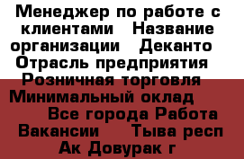 Менеджер по работе с клиентами › Название организации ­ Деканто › Отрасль предприятия ­ Розничная торговля › Минимальный оклад ­ 25 000 - Все города Работа » Вакансии   . Тыва респ.,Ак-Довурак г.